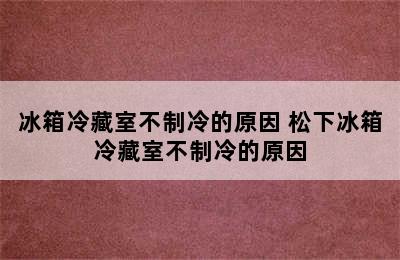 冰箱冷藏室不制冷的原因 松下冰箱冷藏室不制冷的原因